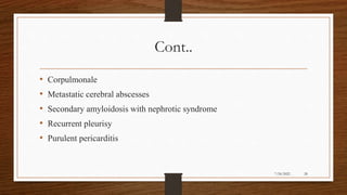 Cont..
• Corpulmonale
• Metastatic cerebral abscesses
• Secondary amyloidosis with nephrotic syndrome
• Recurrent pleurisy
• Purulent pericarditis
28
7/24/2022
 