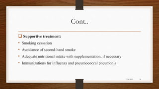 Cont..
 Supportive treatment:
• Smoking cessation
• Avoidance of second-hand smoke
• Adequate nutritional intake with supplementation, if necessary
• Immunizations for influenza and pneumococcal pneumonia
34
7/24/2022
 