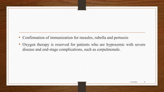 • Confirmation of immunization for measles, rubella and pertussis
• Oxygen therapy is reserved for patients who are hypoxemic with severe
disease and end-stage complications, such as corpulmonale.
35
7/24/2022
 