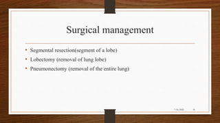 Surgical management
• Segmental resection(segment of a lobe)
• Lobectomy (removal of lung lobe)
• Pneumonectomy (removal of the entire lung)
36
7/24/2022
 