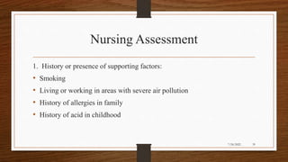Nursing Assessment
1. History or presence of supporting factors:
• Smoking
• Living or working in areas with severe air pollution
• History of allergies in family
• History of acid in childhood
39
7/24/2022
 