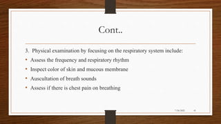 Cont..
3. Physical examination by focusing on the respiratory system include:
• Assess the frequency and respiratory rhythm
• Inspect color of skin and mucous membrane
• Auscultation of breath sounds
• Assess if there is chest pain on breathing
41
7/24/2022
 