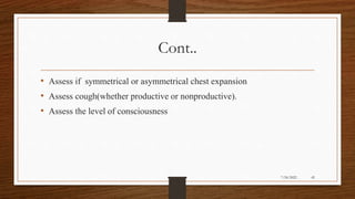 Cont..
• Assess if symmetrical or asymmetrical chest expansion
• Assess cough(whether productive or nonproductive).
• Assess the level of consciousness
42
7/24/2022
 