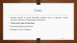 Cont..
• Instruct patient to avoid bronchial irritants such as cigarette smoke,
aerosols, extremes of temperature and fumes
• Teach early signs of infection;
Increased sputum production
Change in color of sputum
48
7/24/2022
 