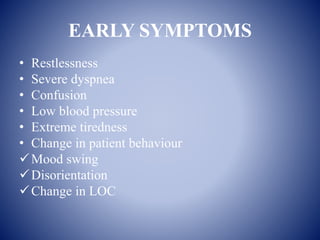 EARLY SYMPTOMS
• Restlessness
• Severe dyspnea
• Confusion
• Low blood pressure
• Extreme tiredness
• Change in patient behaviour
Mood swing
Disorientation
Change in LOC
 