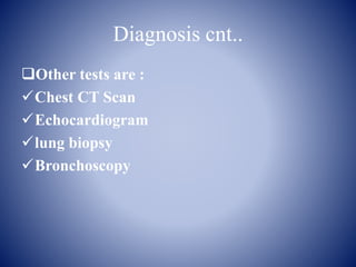 Diagnosis cnt..
Other tests are :
Chest CT Scan
Echocardiogram
lung biopsy
Bronchoscopy
 