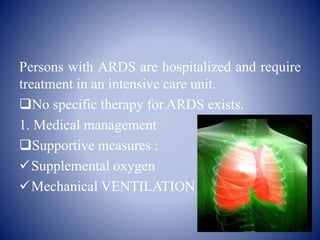 Persons with ARDS are hospitalized and require
treatment in an intensive care unit.
No specific therapy for ARDS exists.
1. Medical management
Supportive measures :
Supplemental oxygen
Mechanical VENTILATION
 