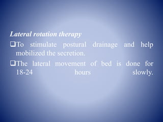Lateral rotation therapy
To stimulate postural drainage and help
mobilized the secretion.
The lateral movement of bed is done for
18-24 hours slowly.
 
