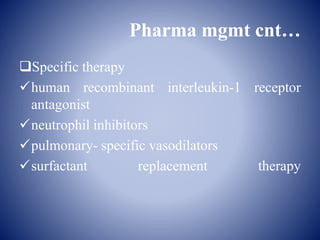 Pharma mgmt cnt…
Specific therapy
human recombinant interleukin-1 receptor
antagonist
neutrophil inhibitors
pulmonary- specific vasodilators
surfactant replacement therapy
 