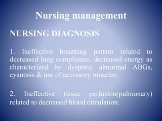 Nursing management
NURSING DIAGNOSIS
1. Ineffective breathing pattern related to
decreased lung compliance, decreased energy as
characterized by dyspnea, abnormal ABGs,
cyanosis & use of accessory muscles.
2. Ineffective tissue perfusion(pulmonary)
related to decreased blood circulation.
 