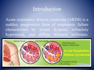 Introduction
Acute respiratory distress syndrome (ARDS) is a
sudden, progressive form of respiratory failure
characterized by severe dyspnea, refractory
hypoxemia, and diffuse bilateral infiltrates.
 