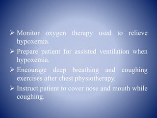  Monitor oxygen therapy used to relieve
hypoxemia.
 Prepare patient for assisted ventilation when
hypoxemia.
 Encourage deep breathing and coughing
exercises after chest physiotherapy.
 Instruct patient to cover nose and mouth while
coughing.
 