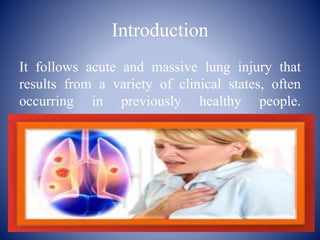 Introduction
It follows acute and massive lung injury that
results from a variety of clinical states, often
occurring in previously healthy people.
 