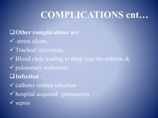 COMPLICATIONS cnt…
Other complications are
 stress ulcers,
 Tracheal ulceration,
 Blood clots leading to deep vein thrombosis &
 pulmonary embolism.
Infection –
 catheter related infection
 hospital acquired –pneumonia
 sepsis
 