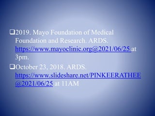 2019. Mayo Foundation of Medical
Foundation and Research. ARDS.
https://www.mayoclinic.org@2021/06/25 at
3pm.
October 23, 2018. ARDS.
https://www.slideshare.net/PINKEERATHEE
@2021/06/25 at 11AM
 
