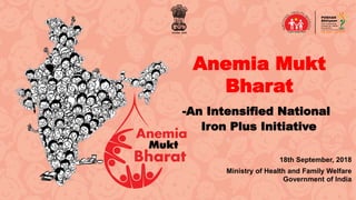 Anemia Mukt
Bharat
-An Intensified National
Iron Plus Initiative
18th September, 2018
Ministry of Health and Family Welfare
Government of India
 