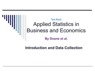 Text Book
Applied Statistics in
Business and Economics
By Doane et al.
Introduction and Data Collection
 