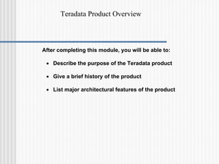 Teradata Product Overview
After completing this module, you will be able to:
• Describe the purpose of the Teradata product
• Give a brief history of the product
• List major architectural features of the product
 