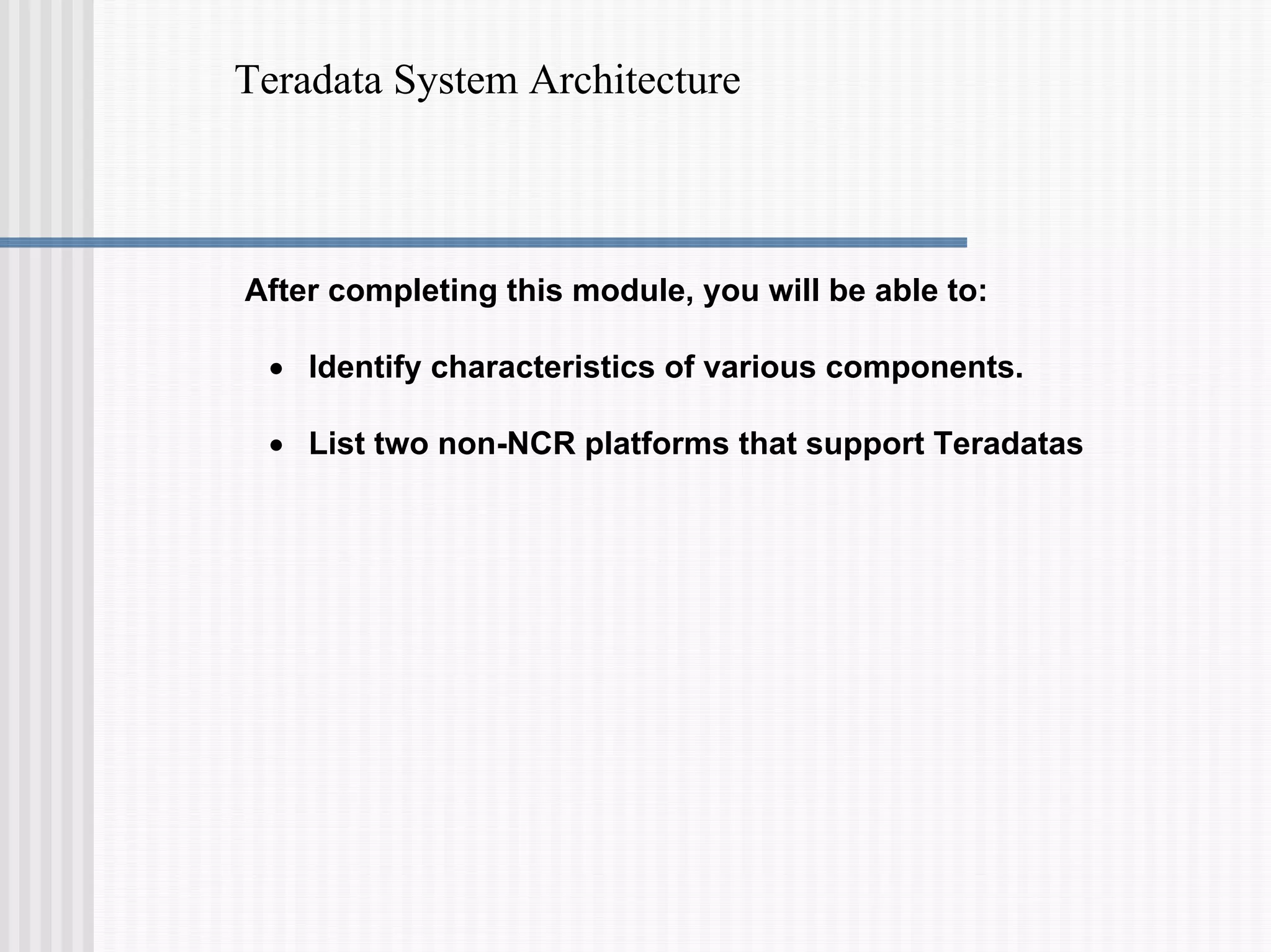Teradata System Architecture
After completing this module, you will be able to:
• Identify characteristics of various components.
• List two non-NCR platforms that support Teradatas
 