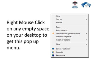 Right Mouse Click
on any empty space
on your desktop to
get this pop up
menu.
 