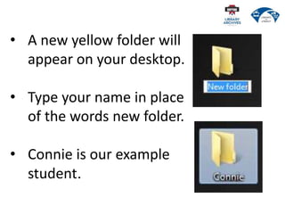 • A new yellow folder will
appear on your desktop.
• Type your name in place
of the words new folder.
• Connie is our example
student.
 