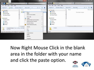Now Right Mouse Click in the blank
area in the folder with your name
and click the paste option.
 