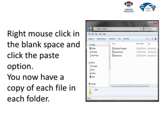 Right mouse click in
the blank space and
click the paste
option.
You now have a
copy of each file in
each folder.
 