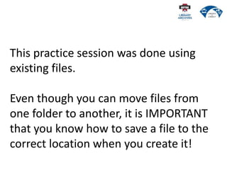 This practice session was done using
existing files.
Even though you can move files from
one folder to another, it is IMPORTANT
that you know how to save a file to the
correct location when you create it!
 
