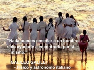 "Nada puedes enseñar a un hombre;
sólo ayudarle a encontrarlo por sí
mismo."
GALILEO GALILEI
- Físico y astrónomo italiano
 