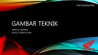 GAMBAR TEKNIK
SMKN 34 JAKARTA
KELAS X (TBSM & TKR)
TONY DEWANTORO
 