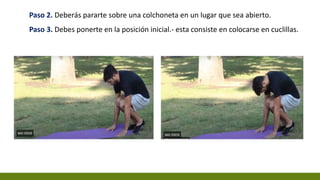 Paso 2. Deberás pararte sobre una colchoneta en un lugar que sea abierto.
Paso 3. Debes ponerte en la posición inicial.- esta consiste en colocarse en cuclillas.
 