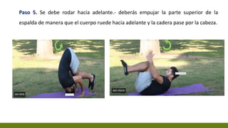Paso 5. Se debe rodar hacia adelante.- deberás empujar la parte superior de la
espalda de manera que el cuerpo ruede hacia adelante y la cadera pase por la cabeza.
 