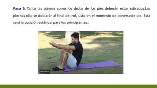 Paso 6. Tanto las piernas como los dedos de los pies deberán estar estirados.Las
piernas sólo se doblarán al final del rol, justo en el momento de ponerse de pie. Esta
será la posición estándar para los principiantes..
 