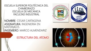 ESCUELA SUPERIOR POLITÉCNICA DEL
CHIMBORAZO
ESCUELA DE MECANICA
FACULTAD INDUSTRIAL
ESTRUCTURA DEL ATOMO
NOMBRE: CESAR CARTAGENA
ASIGNATURA: INGENIERIA EN
MATERIALES
INGENIERO: MARCO ALMENDARIZ
 