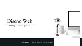 Jhonny Espinoza Quispe
Diseño Web
Semana 6: El rol del html en el diseño web
 