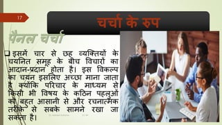चचाा क
े रुप
पैिल चचाा
❑ इसमें चचर से छह व्यजततयों क
े
चयननत समूह क
े बीच विचचरों कच
आदचन-प्रदचन होतच है। इस विकल्प
कच चयन इसमलए अच्छच मचनच जचतच
है तयोंकक पररचचर क
े मचध्यम से
ककसी भी विषय क
े कहठन पहलुओं
को बहुत आसचनी से और रचनचत्मक
तरीक
े से सबक
े सचमने रखच जच
सकतच है।
8/1/2022
Dr. Mahesh Koltame CC-BY
17
 