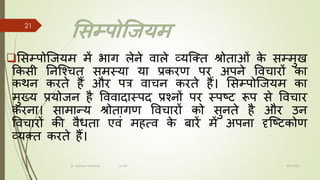 मसम्पोजजयम
❑मसम्पोजजयम में भचग लेने िचले व्यजतत श्रोतचओं क
े सम्मुख
ककसी ननजश्चत समस्यच यच प्रकरण पर अपने विचचरों कच
कर्न करते हैं और पत्र िचचन करते हैं। मसम्पोजजयम कच
मुख्य प्रयोजन है वििचदचस्पद प्रश्नों पर स्पटट रूप से विचचर
करनच। सचमचन्य श्रोतचगण विचचरों को सुनते है और उन
विचचरों की िैितच एिं महत्ि क
े बचरें में अपनच दृजटटकोण
व्यतत करते हैं।
8/1/2022
Dr. Mahesh Koltame CC-BY
21
 
