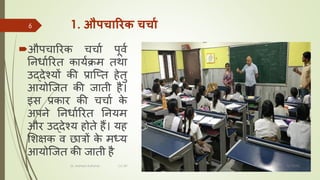 1. औपचाररक चचाा
औपचचररक चचचा पूिा
ननिचाररत कचयाक्रम तर्च
उद्देश्यों की प्रचजतत हेतु
आयोजजत की जचती है।
इस प्रकचर की चचचा क
े
अपने ननिचाररत ननयम
और उद्देश्य होते हैं। यह
मशक्षक ि छचत्रों क
े मध्य
आयोजजत की जचती है
8/1/2022
Dr. Mahesh Koltame CC-BY
6
 