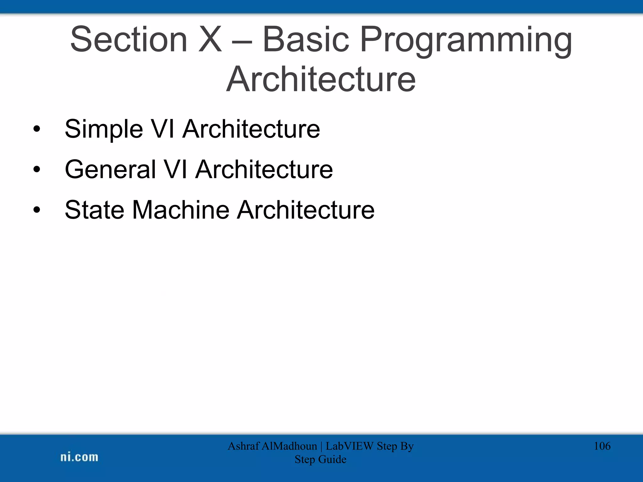 Section X – Basic Programming
Architecture
• Simple VI Architecture
• General VI Architecture
• State Machine Architecture
Ashraf AlMadhoun | LabVIEW Step By
Step Guide
106
 