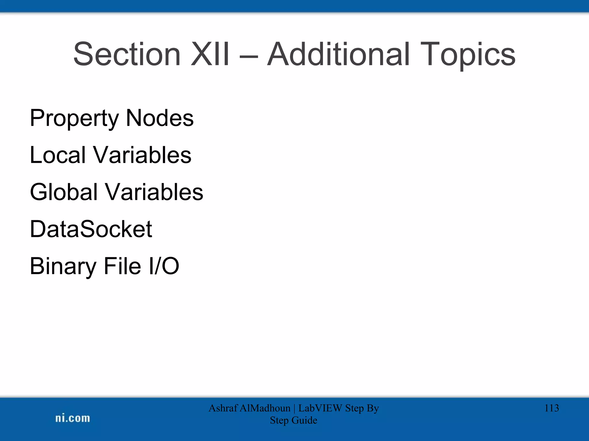 Section XII – Additional Topics
Property Nodes
Local Variables
Global Variables
DataSocket
Binary File I/O
Ashraf AlMadhoun | LabVIEW Step By
Step Guide
113
 