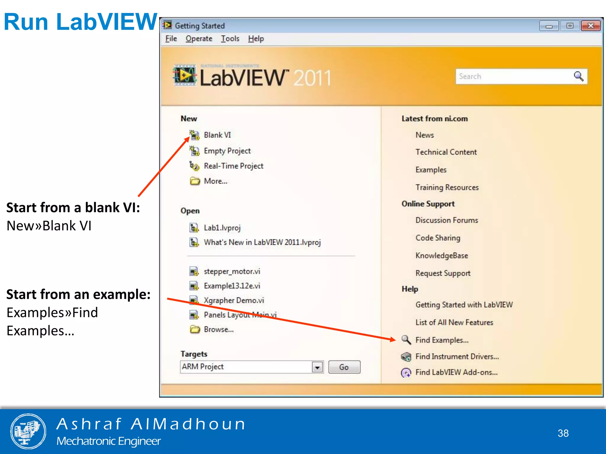 A s h r a f A l M a d h o u n
Mechatronic Engineer
38
Start from a blank VI:
New»Blank VI
Start from an example:
Examples»Find
Examples…
Run LabVIEW
 