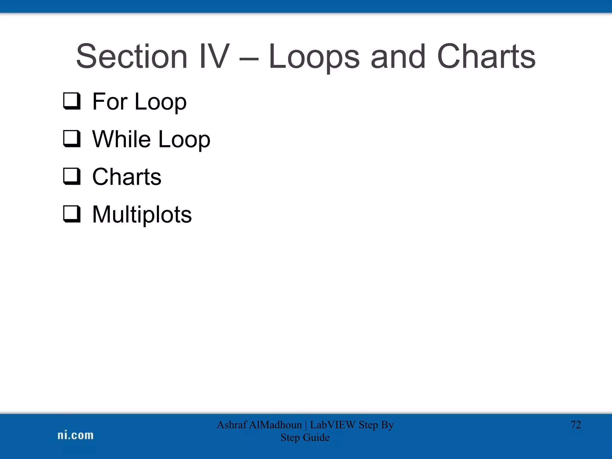 Section IV – Loops and Charts
 For Loop
 While Loop
 Charts
 Multiplots
Ashraf AlMadhoun | LabVIEW Step By
Step Guide
72
 
