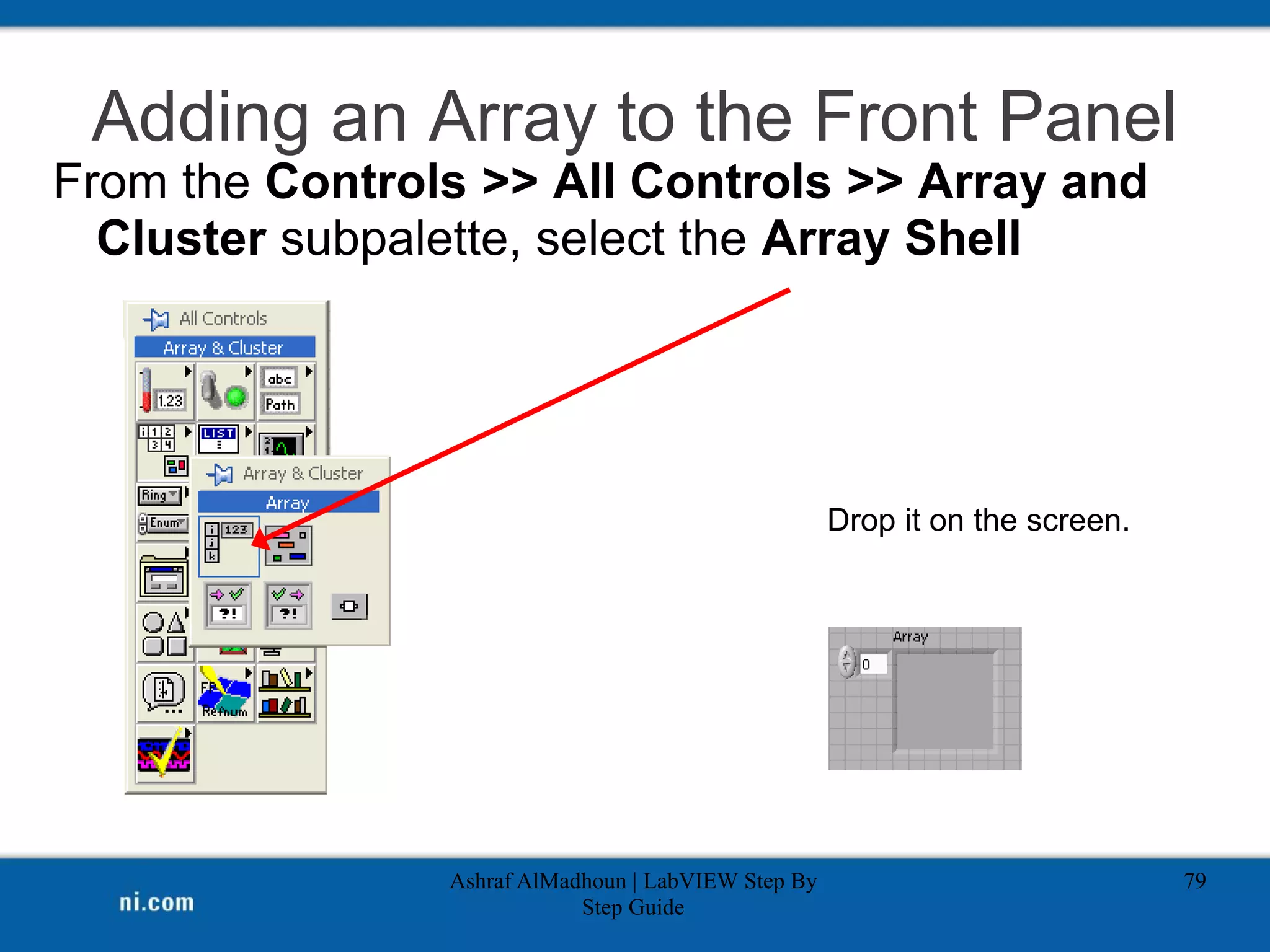 Adding an Array to the Front Panel
From the Controls >> All Controls >> Array and
Cluster subpalette, select the Array Shell
Ashraf AlMadhoun | LabVIEW Step By
Step Guide
79
Drop it on the screen.
 
