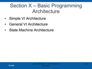 Section X – Basic Programming
Architecture
• Simple VI Architecture
• General VI Architecture
• State Machine Architecture
Ashraf AlMadhoun | LabVIEW Step By
Step Guide
106
 