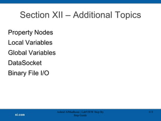 Section XII – Additional Topics
Property Nodes
Local Variables
Global Variables
DataSocket
Binary File I/O
Ashraf AlMadhoun | LabVIEW Step By
Step Guide
113
 