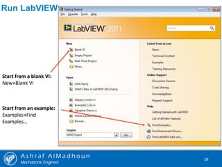A s h r a f A l M a d h o u n
Mechatronic Engineer
38
Start from a blank VI:
New»Blank VI
Start from an example:
Examples»Find
Examples…
Run LabVIEW
 