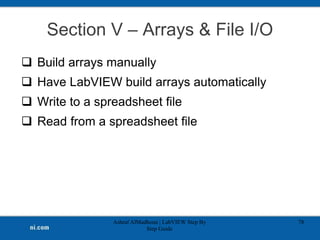 Section V – Arrays & File I/O
 Build arrays manually
 Have LabVIEW build arrays automatically
 Write to a spreadsheet file
 Read from a spreadsheet file
Ashraf AlMadhoun | LabVIEW Step By
Step Guide
78
 