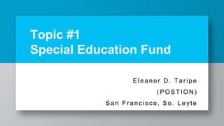 Topic #1
Special Education Fund
Eleanor D . Tar ipe
( POSTION )
San Fr anc is c o, So. Leyte
 