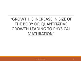 “GROWTH IS INCREASE IN SIZE OF
THE BODY OR QUANTITATIVE
GROWTH LEADING TO PHYSICAL
MATURATION”
P/B :- DR NIYATI PATEL 6
 