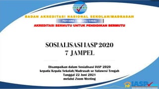 Disampaikan dalam Sosialisasi IASP 2020
kepada Kepala Sekolah/Madrasah se Sulawesi Tengah
Tanggal 22 Juni 2021
melalui Zoom Meeting
AKREDITASI BERMUTU UNTUK PENDIDIKAN BERMUTU
PROFESIONAL | TEPERCAYA | TERBUKA
BADAN AKREDITASI NASIONAL SEKOLAH/MADRASAH
SOSIALISASI IASP 2020
7 JAMPEL
 